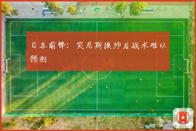 日本前锋：突尼斯换帅后战术难以预测
