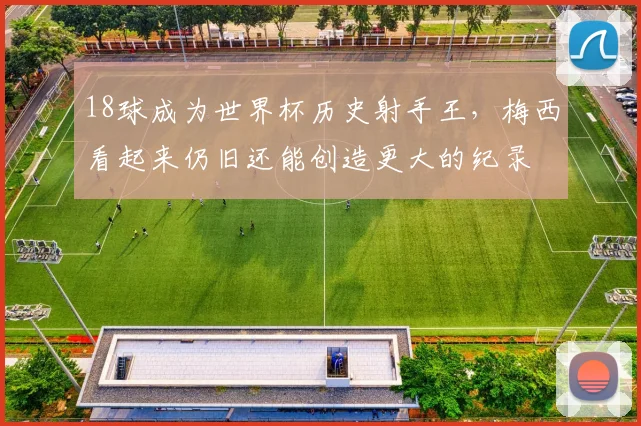 18球成为世界杯历史射手王，梅西看起来仍旧还能创造更大的纪录